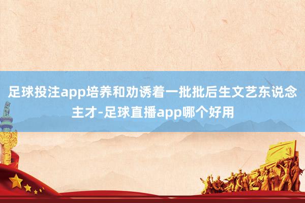 足球投注app培养和劝诱着一批批后生文艺东说念主才-足球直播app哪个好用