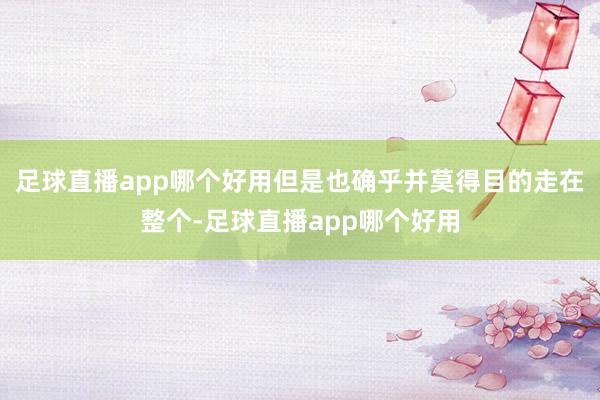 足球直播app哪个好用但是也确乎并莫得目的走在整个-足球直播app哪个好用