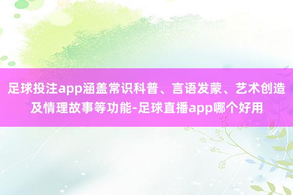 足球投注app涵盖常识科普、言语发蒙、艺术创造及情理故事等功能-足球直播app哪个好用