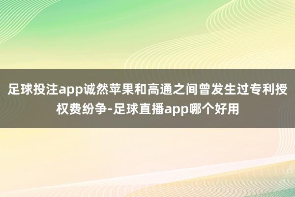 足球投注app诚然苹果和高通之间曾发生过专利授权费纷争-足球直播app哪个好用