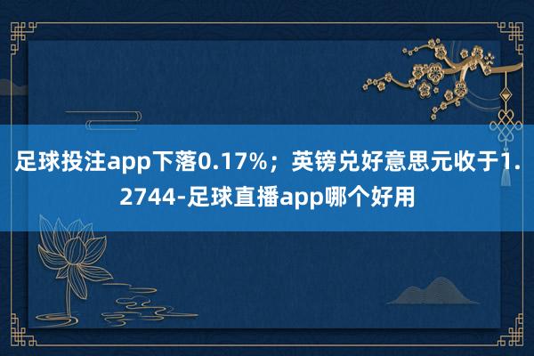 足球投注app下落0.17%；英镑兑好意思元收于1.2744-足球直播app哪个好用