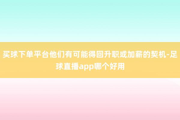 买球下单平台他们有可能得回升职或加薪的契机-足球直播app哪个好用