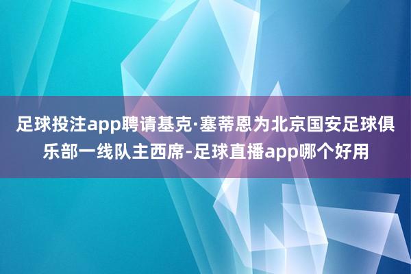 足球投注app聘请基克·塞蒂恩为北京国安足球俱乐部一线队主西席-足球直播app哪个好用