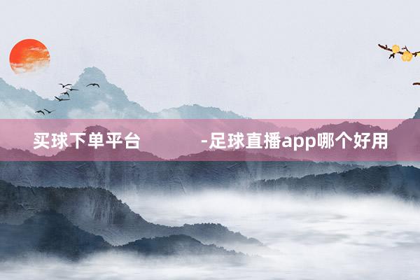 买球下单平台            -足球直播app哪个好用