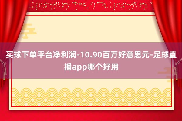 买球下单平台净利润-10.90百万好意思元-足球直播app哪个好用