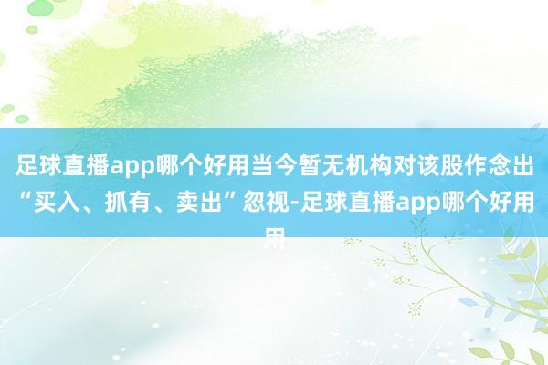 足球直播app哪个好用当今暂无机构对该股作念出“买入、抓有、卖出”忽视-足球直播app哪个好用