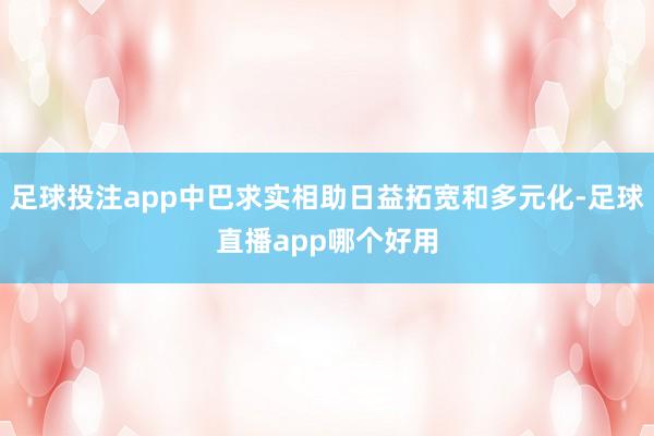 足球投注app中巴求实相助日益拓宽和多元化-足球直播app哪个好用