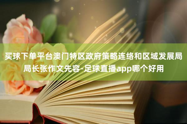 买球下单平台澳门特区政府策略连络和区域发展局局长张作文先容-足球直播app哪个好用