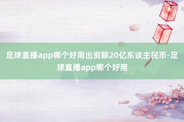 足球直播app哪个好用出资额20亿东谈主民币-足球直播app哪个好用