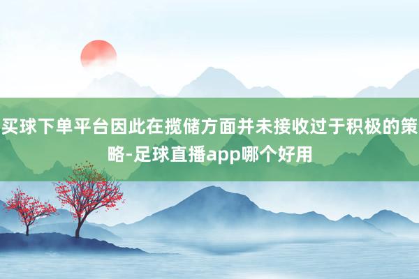 买球下单平台因此在揽储方面并未接收过于积极的策略-足球直播app哪个好用