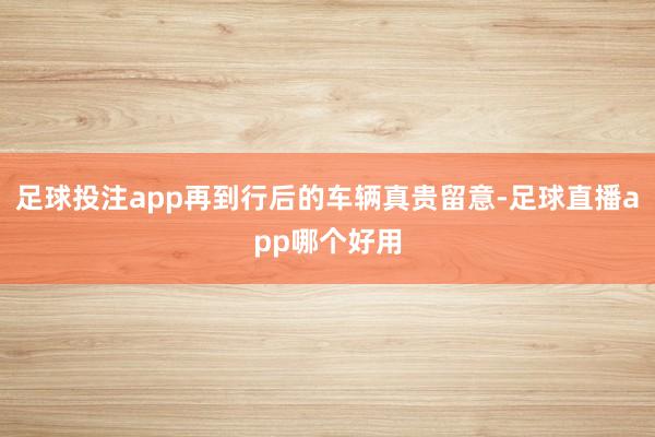 足球投注app再到行后的车辆真贵留意-足球直播app哪个好用