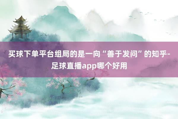 买球下单平台　　组局的是一向“善于发问”的知乎-足球直播app哪个好用