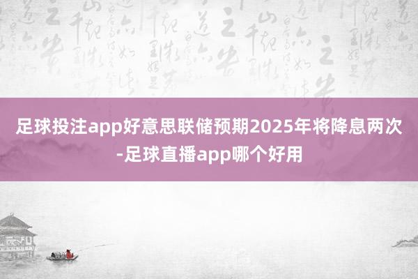 足球投注app好意思联储预期2025年将降息两次-足球直播app哪个好用