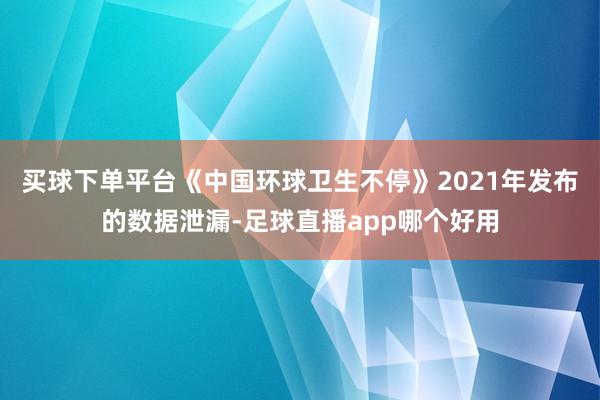 买球下单平台《中国环球卫生不停》2021年发布的数据泄漏-足球直播app哪个好用