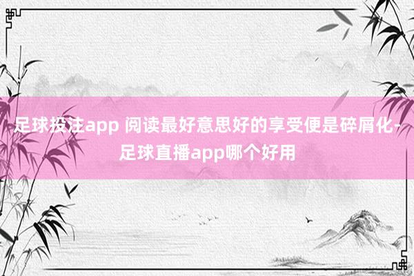 足球投注app 阅读最好意思好的享受便是碎屑化-足球直播app哪个好用