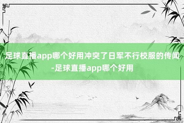 足球直播app哪个好用冲突了日军不行校服的传闻-足球直播app哪个好用