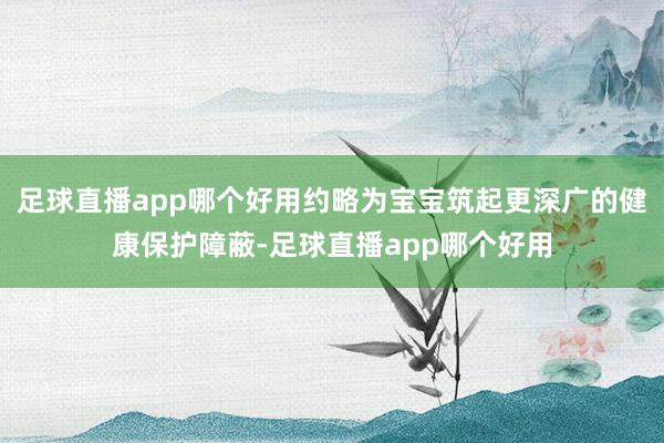 足球直播app哪个好用约略为宝宝筑起更深广的健康保护障蔽-足球直播app哪个好用