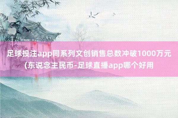 足球投注app同系列文创销售总数冲破1000万元(东说念主民币-足球直播app哪个好用