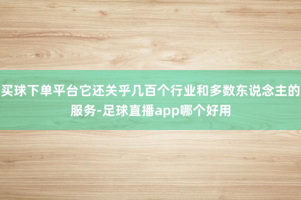 买球下单平台它还关乎几百个行业和多数东说念主的服务-足球直播app哪个好用