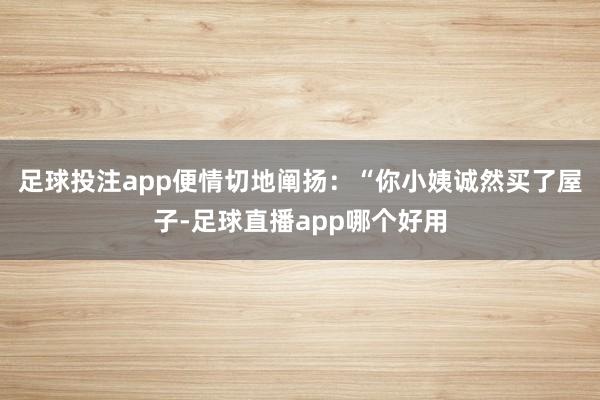 足球投注app便情切地阐扬：“你小姨诚然买了屋子-足球直播app哪个好用