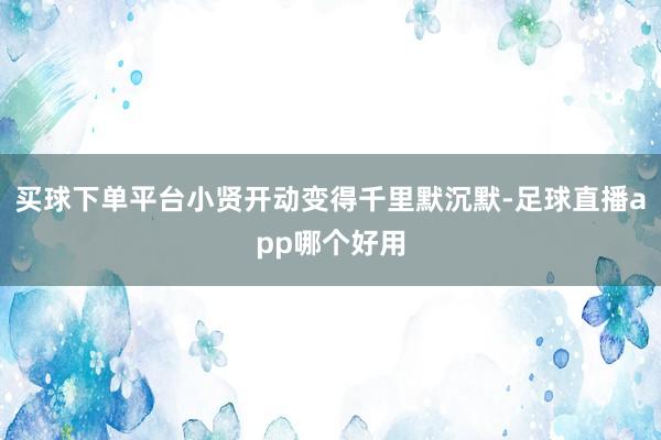 买球下单平台小贤开动变得千里默沉默-足球直播app哪个好用