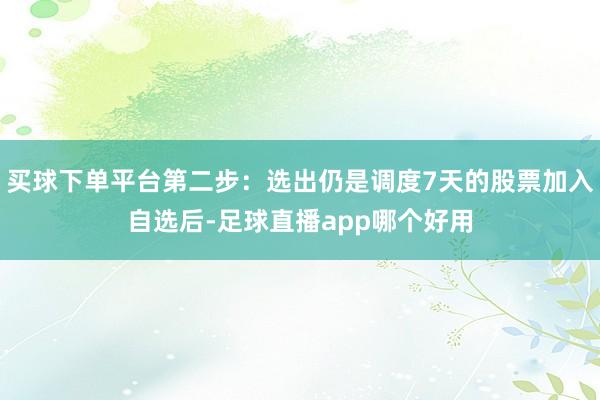 买球下单平台第二步：选出仍是调度7天的股票加入自选后-足球直播app哪个好用