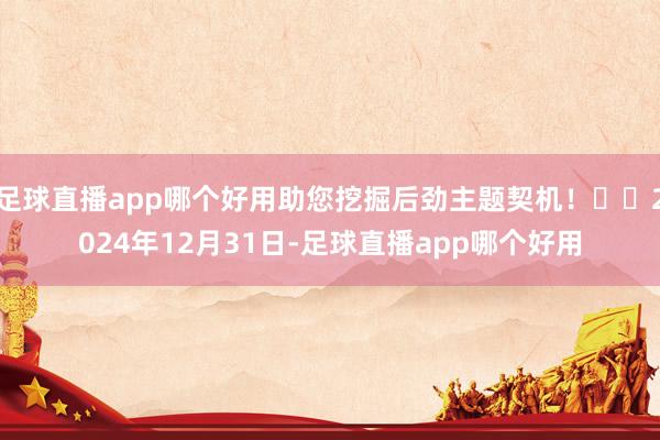 足球直播app哪个好用助您挖掘后劲主题契机！		2024年12月31日-足球直播app哪个好用