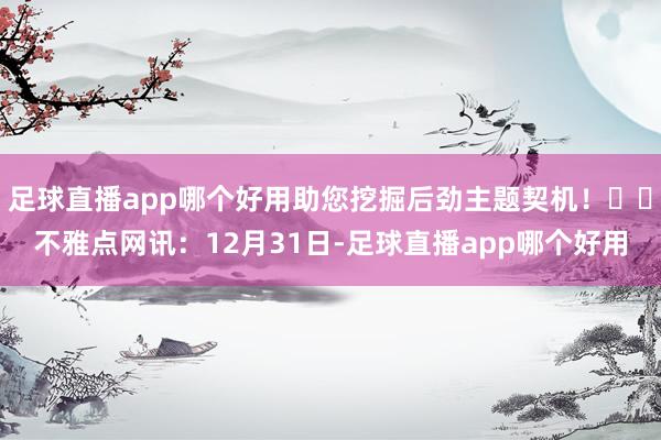 足球直播app哪个好用助您挖掘后劲主题契机！		不雅点网讯：12月31日-足球直播app哪个好用