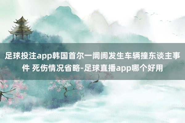 足球投注app韩国首尔一阛阓发生车辆撞东谈主事件 死伤情况省略-足球直播app哪个好用