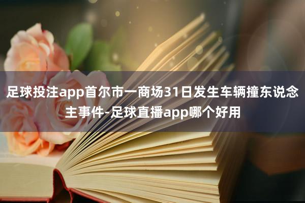 足球投注app首尔市一商场31日发生车辆撞东说念主事件-足球直播app哪个好用