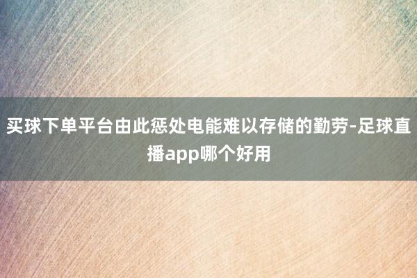 买球下单平台由此惩处电能难以存储的勤劳-足球直播app哪个好用