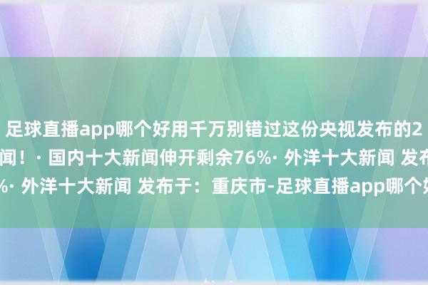 足球直播app哪个好用千万别错过这份央视发布的2024国表里洋十大新闻！· 国内十大新闻伸开剩余76%· 外洋十大新闻﻿ 发布于：重庆市-足球直播app哪个好用