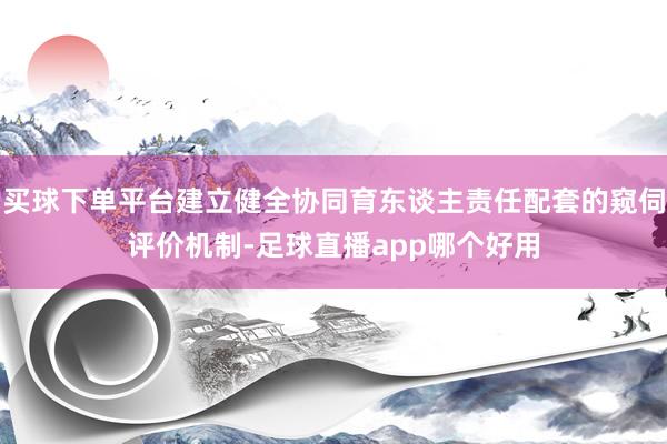 买球下单平台建立健全协同育东谈主责任配套的窥伺评价机制-足球直播app哪个好用