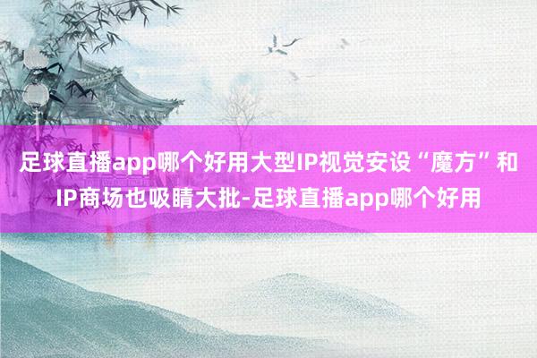 足球直播app哪个好用大型IP视觉安设“魔方”和IP商场也吸睛大批-足球直播app哪个好用