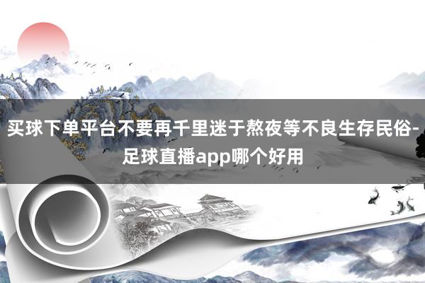 买球下单平台不要再千里迷于熬夜等不良生存民俗-足球直播app哪个好用