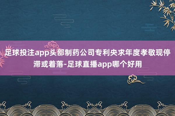 足球投注app头部制药公司专利央求年度孝敬现停滞或着落-足球直播app哪个好用