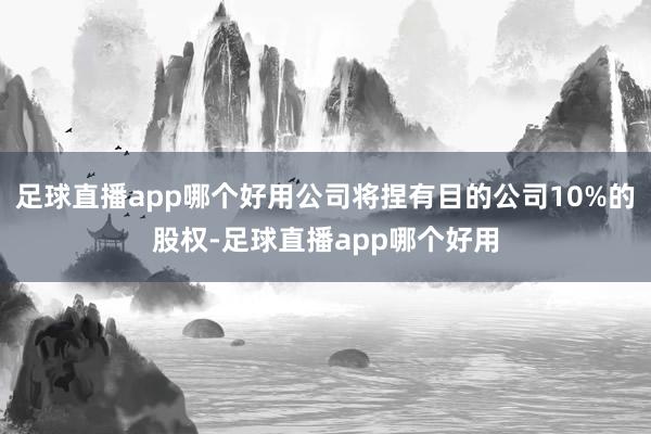 足球直播app哪个好用公司将捏有目的公司10%的股权-足球直播app哪个好用