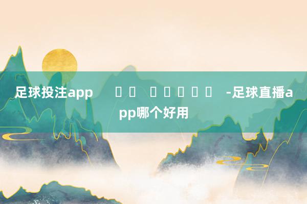 足球投注app      		  					  -足球直播app哪个好用