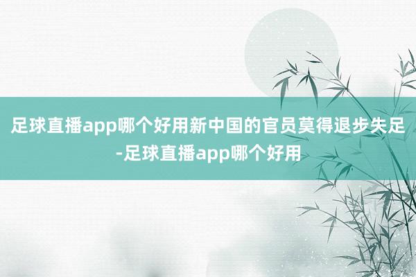 足球直播app哪个好用新中国的官员莫得退步失足-足球直播app哪个好用