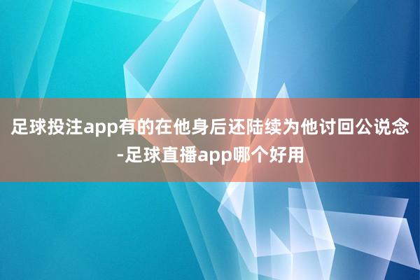 足球投注app有的在他身后还陆续为他讨回公说念-足球直播app哪个好用