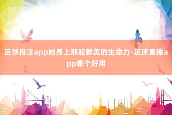 足球投注app她身上那股鲜美的生命力-足球直播app哪个好用