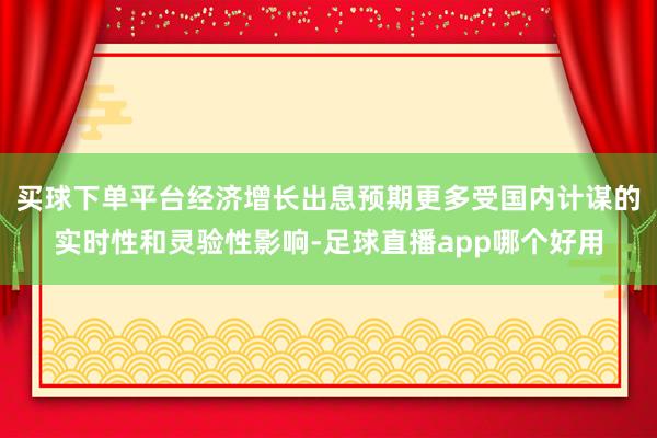 买球下单平台经济增长出息预期更多受国内计谋的实时性和灵验性影响-足球直播app哪个好用