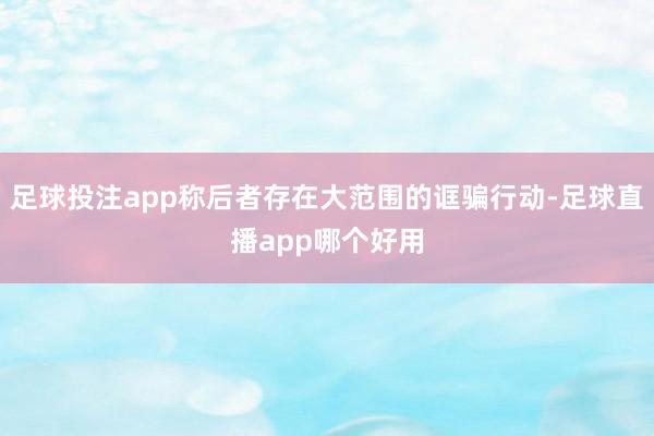 足球投注app称后者存在大范围的诓骗行动-足球直播app哪个好用