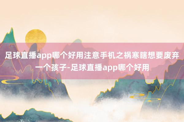 足球直播app哪个好用注意手机之祸寒瞎想要废弃一个孩子-足球直播app哪个好用