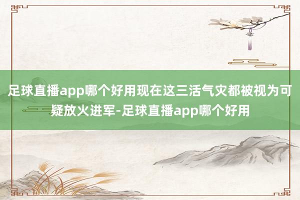 足球直播app哪个好用现在这三活气灾都被视为可疑放火进军-足球直播app哪个好用