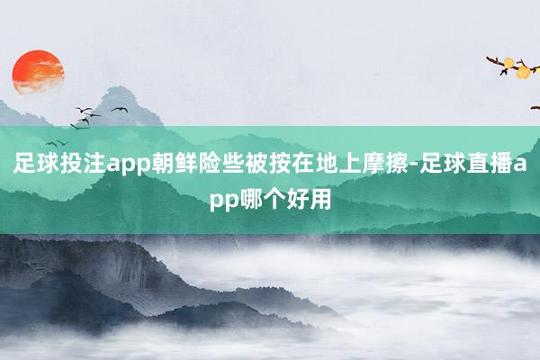 足球投注app朝鲜险些被按在地上摩擦-足球直播app哪个好用