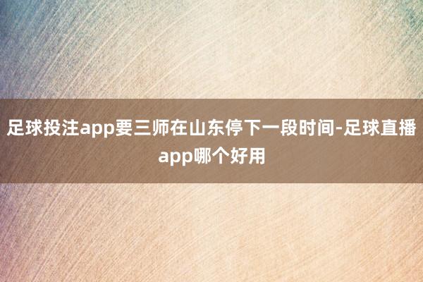 足球投注app要三师在山东停下一段时间-足球直播app哪个好用