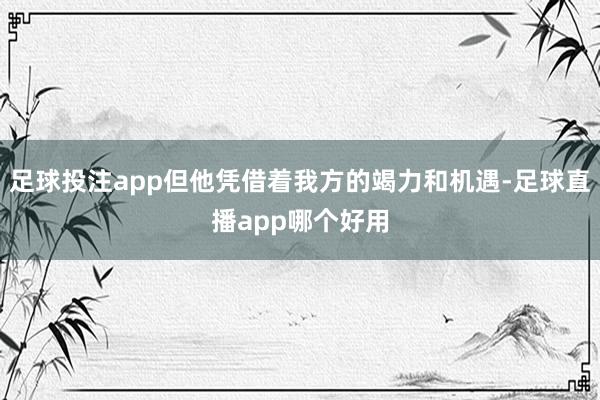 足球投注app但他凭借着我方的竭力和机遇-足球直播app哪个好用