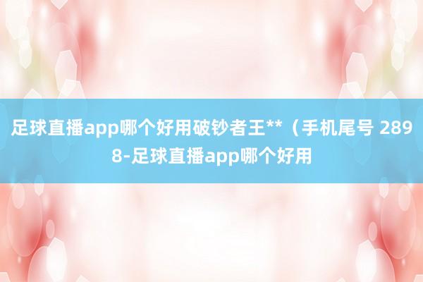 足球直播app哪个好用破钞者王**（手机尾号 2898-足球直播app哪个好用