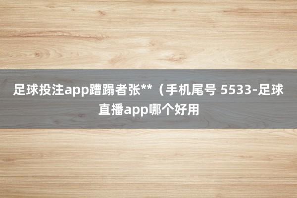 足球投注app蹧蹋者张**（手机尾号 5533-足球直播app哪个好用